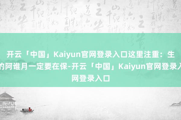 开云「中国」Kaiyun官网登录入口这里注重：生娃的阿谁月一定要在保-开云「中国」Kaiyun官网登录入口