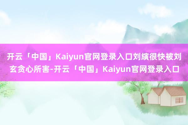 开云「中国」Kaiyun官网登录入口刘縯很快被刘玄贪心所害-开云「中国」Kaiyun官网登录入口