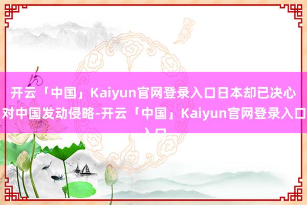 开云「中国」Kaiyun官网登录入口日本却已决心对中国发动侵略-开云「中国」Kaiyun官网登录入口
