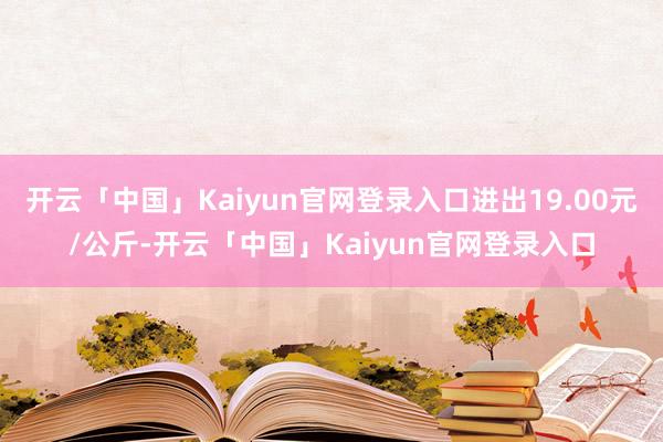 开云「中国」Kaiyun官网登录入口进出19.00元/公斤-开云「中国」Kaiyun官网登录入口