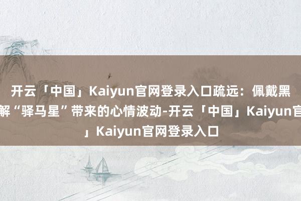 开云「中国」Kaiyun官网登录入口疏远：佩戴黑曜石饰品化解“驿马星”带来的心情波动-开云「中国」Kaiyun官网登录入口