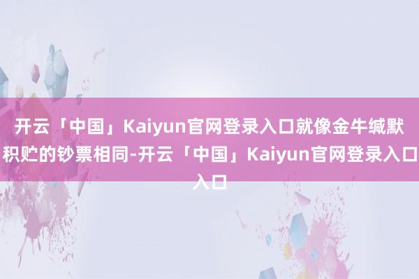 开云「中国」Kaiyun官网登录入口就像金牛缄默积贮的钞票相同-开云「中国」Kaiyun官网登录入口