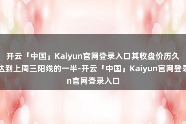 开云「中国」Kaiyun官网登录入口其收盘价历久莫得达到上周三阳线的一半-开云「中国」Kaiyun官网登录入口