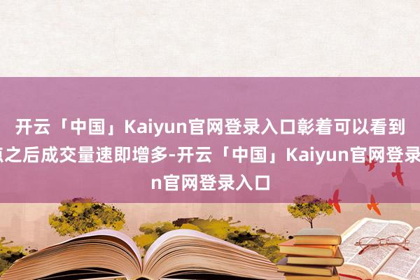 开云「中国」Kaiyun官网登录入口彰着可以看到14点之后成交量速即增多-开云「中国」Kaiyun官网登录入口