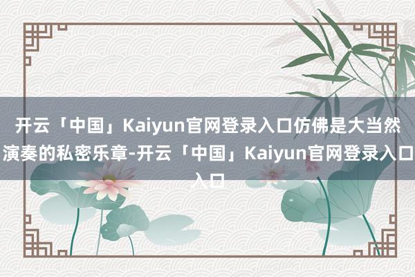 开云「中国」Kaiyun官网登录入口仿佛是大当然演奏的私密乐章-开云「中国」Kaiyun官网登录入口
