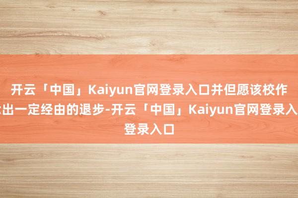 开云「中国」Kaiyun官网登录入口并但愿该校作念出一定经由的退步-开云「中国」Kaiyun官网登录入口