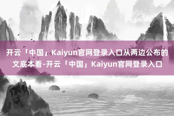 开云「中国」Kaiyun官网登录入口从两边公布的文底本看-开云「中国」Kaiyun官网登录入口
