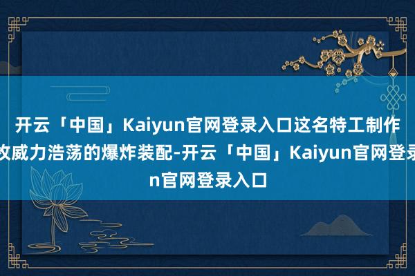 开云「中国」Kaiyun官网登录入口这名特工制作了一枚威力浩荡的爆炸装配-开云「中国」Kaiyun官网登录入口