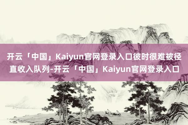 开云「中国」Kaiyun官网登录入口彼时很难被径直收入队列-开云「中国」Kaiyun官网登录入口