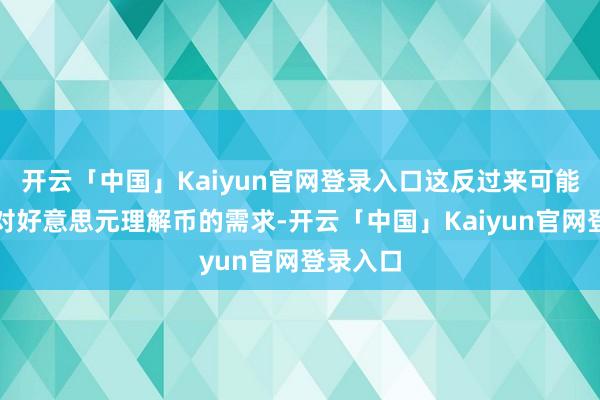 开云「中国」Kaiyun官网登录入口这反过来可能会加多对好意思元理解币的需求-开云「中国」Kaiyun官网登录入口