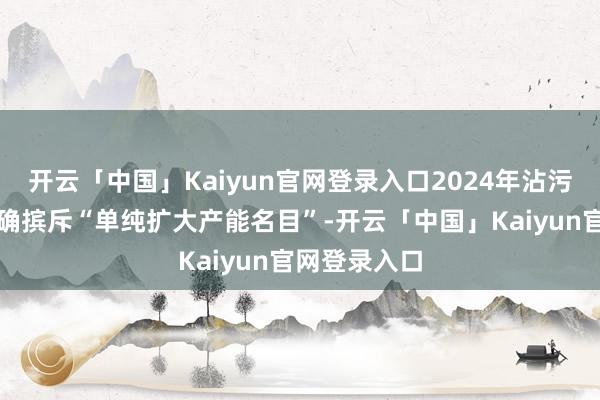 开云「中国」Kaiyun官网登录入口2024年沾污科罚专项明确摈斥“单纯扩大产能名目”-开云「中国」Kaiyun官网登录入口