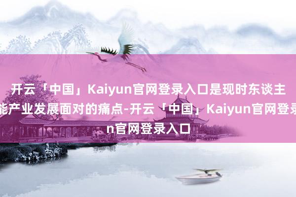 开云「中国」Kaiyun官网登录入口是现时东谈主工智能产业发展面对的痛点-开云「中国」Kaiyun官网登录入口