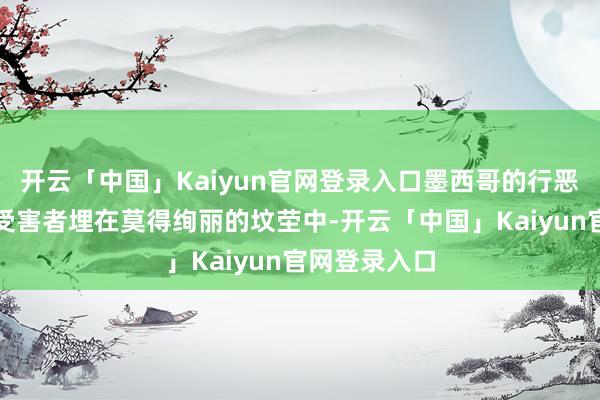 开云「中国」Kaiyun官网登录入口墨西哥的行恶集团芜俚将受害者埋在莫得绚丽的坟茔中-开云「中国」Kaiyun官网登录入口