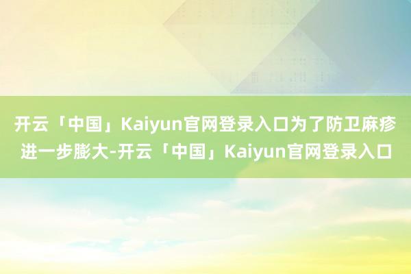开云「中国」Kaiyun官网登录入口为了防卫麻疹进一步膨大-开云「中国」Kaiyun官网登录入口