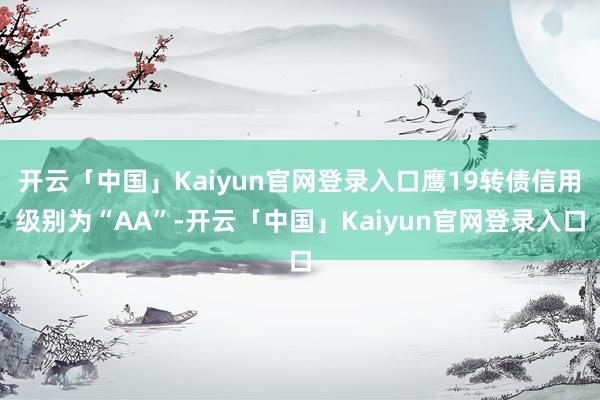 开云「中国」Kaiyun官网登录入口鹰19转债信用级别为“AA”-开云「中国」Kaiyun官网登录入口
