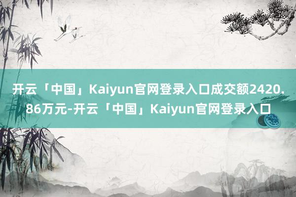 开云「中国」Kaiyun官网登录入口成交额2420.86万元-开云「中国」Kaiyun官网登录入口