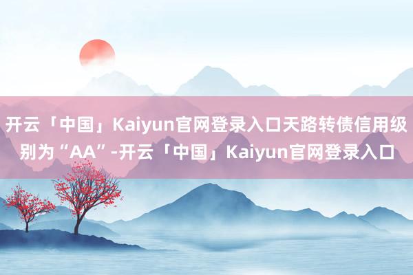 开云「中国」Kaiyun官网登录入口天路转债信用级别为“AA”-开云「中国」Kaiyun官网登录入口