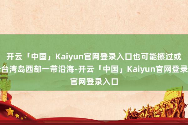 开云「中国」Kaiyun官网登录入口也可能擦过或登陆台湾岛西部一带沿海-开云「中国」Kaiyun官网登录入口