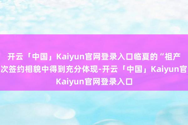 开云「中国」Kaiyun官网登录入口临夏的“祖产”焕新在这次签约相貌中得到充分体现-开云「中国」Kaiyun官网登录入口