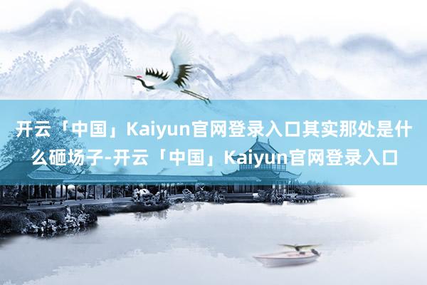 开云「中国」Kaiyun官网登录入口其实那处是什么砸场子-开云「中国」Kaiyun官网登录入口