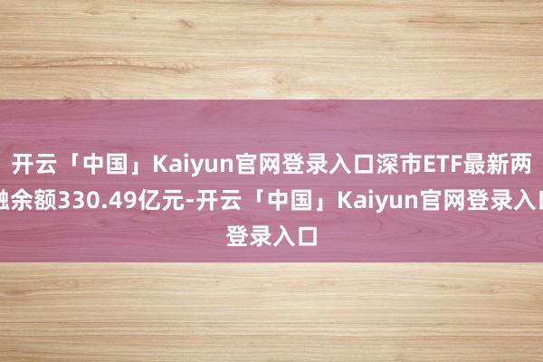 开云「中国」Kaiyun官网登录入口深市ETF最新两融余额330.49亿元-开云「中国」Kaiyun官网登录入口