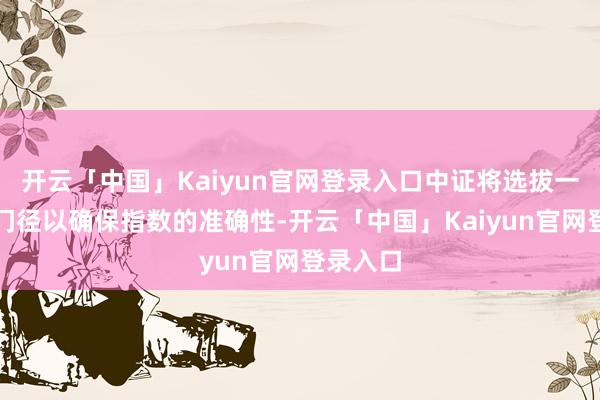 开云「中国」Kaiyun官网登录入口中证将选拔一切必要门径以确保指数的准确性-开云「中国」Kaiyun官网登录入口