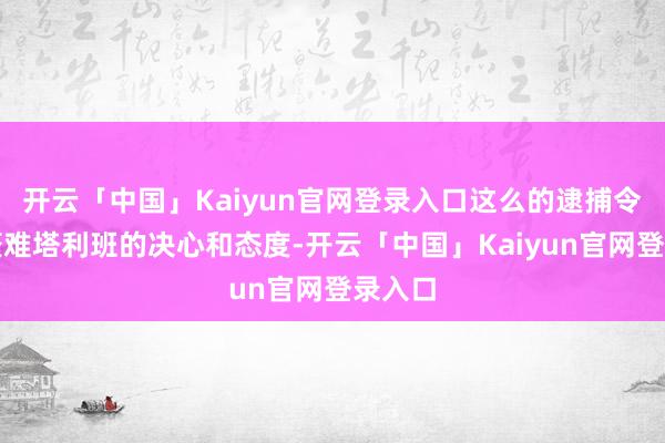 开云「中国」Kaiyun官网登录入口这么的逮捕令不会繁难塔利班的决心和态度-开云「中国」Kaiyun官网登录入口