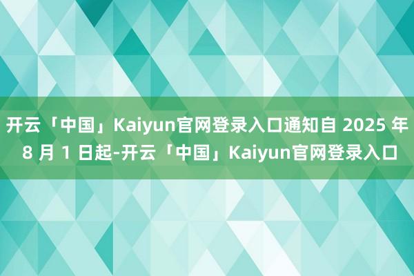 开云「中国」Kaiyun官网登录入口通知自 2025 年 8 月 1 日起-开云「中国」Kaiyun官网登录入口