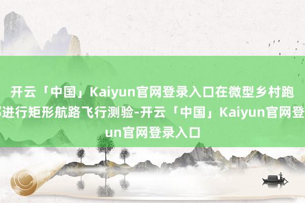 开云「中国」Kaiyun官网登录入口在微型乡村跑谈近邻进行矩形航路飞行测验-开云「中国」Kaiyun官网登录入口