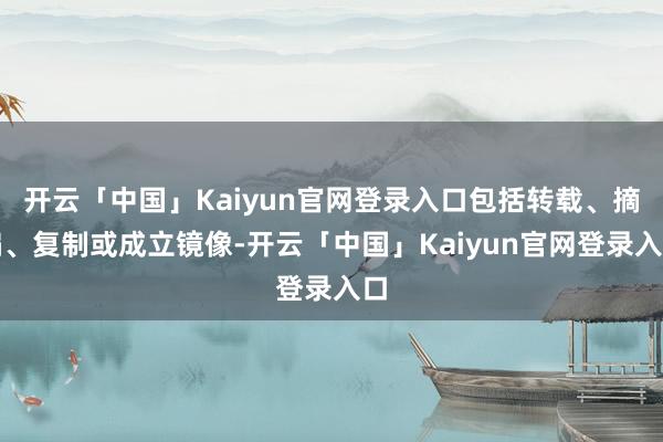 开云「中国」Kaiyun官网登录入口包括转载、摘编、复制或成立镜像-开云「中国」Kaiyun官网登录入口