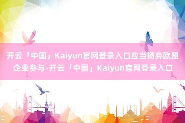 开云「中国」Kaiyun官网登录入口应当扬弃欧盟企业参与-开云「中国」Kaiyun官网登录入口