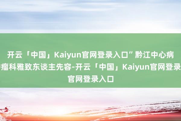 开云「中国」Kaiyun官网登录入口”黔江中心病院肿瘤科雅致东谈主先容-开云「中国」Kaiyun官网登录入口