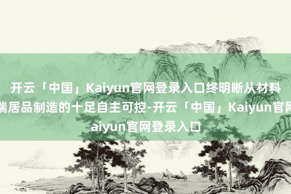 开云「中国」Kaiyun官网登录入口终明晰从材料保险到末端居品制造的十足自主可控-开云「中国」Kaiyun官网登录入口