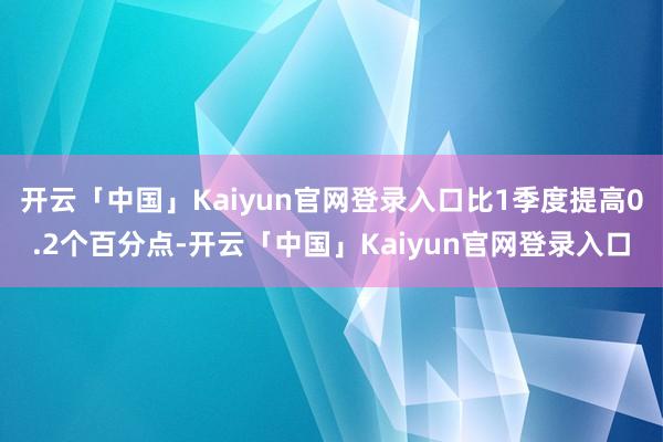 开云「中国」Kaiyun官网登录入口比1季度提高0.2个百分点-开云「中国」Kaiyun官网登录入口