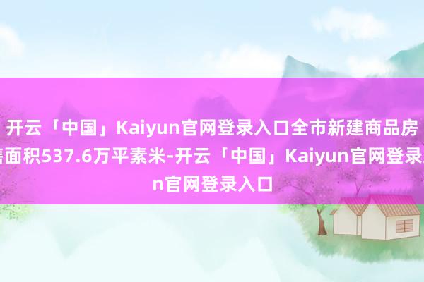 开云「中国」Kaiyun官网登录入口全市新建商品房销售面积537.6万平素米-开云「中国」Kaiyun官网登录入口