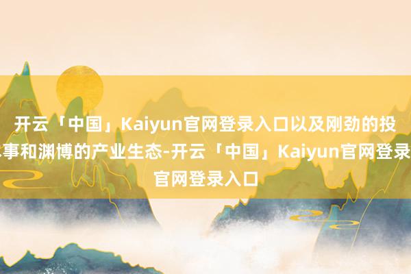 开云「中国」Kaiyun官网登录入口以及刚劲的投资本事和渊博的产业生态-开云「中国」Kaiyun官网登录入口