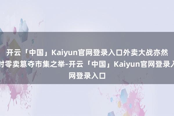 开云「中国」Kaiyun官网登录入口外卖大战亦然即时零卖篡夺市集之举-开云「中国」Kaiyun官网登录入口
