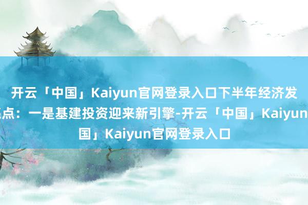开云「中国」Kaiyun官网登录入口下半年经济发展将有两大亮点：一是基建投资迎来新引擎-开云「中国」Kaiyun官网登录入口