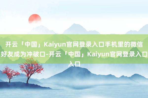 开云「中国」Kaiyun官网登录入口手机里的微信好友成为冲破口-开云「中国」Kaiyun官网登录入口