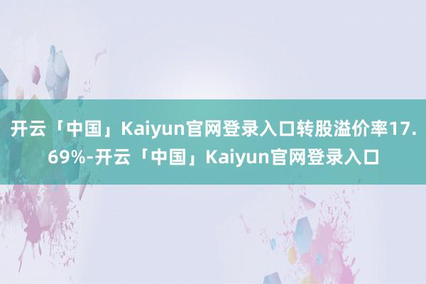 开云「中国」Kaiyun官网登录入口转股溢价率17.69%-开云「中国」Kaiyun官网登录入口