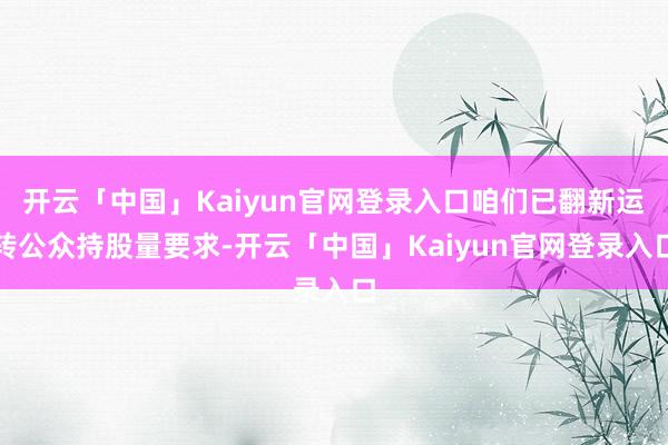 开云「中国」Kaiyun官网登录入口咱们已翻新运转公众持股量要求-开云「中国」Kaiyun官网登录入口