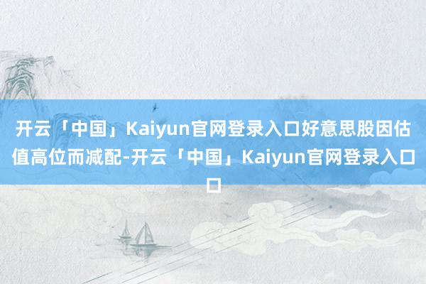 开云「中国」Kaiyun官网登录入口好意思股因估值高位而减配-开云「中国」Kaiyun官网登录入口