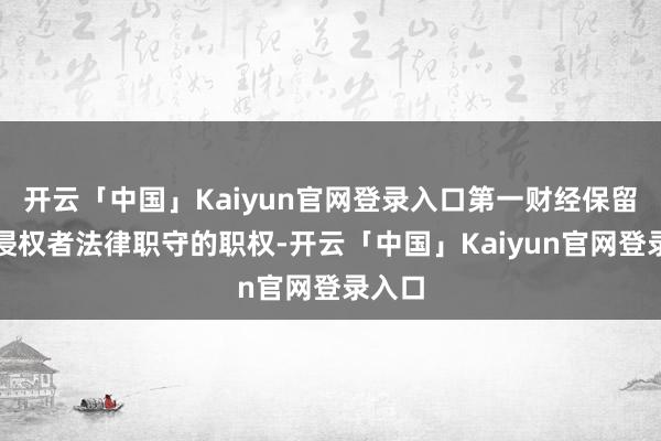 开云「中国」Kaiyun官网登录入口第一财经保留根究侵权者法律职守的职权-开云「中国」Kaiyun官网登录入口