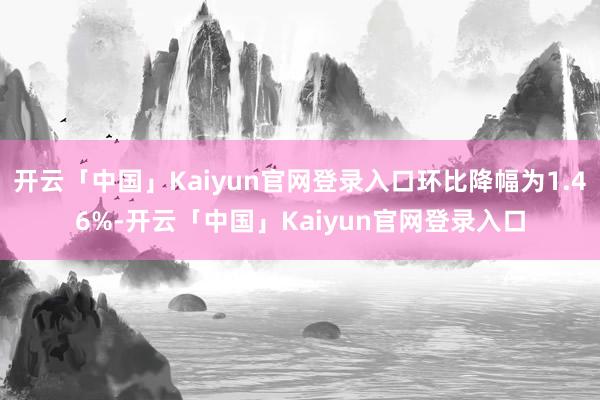 开云「中国」Kaiyun官网登录入口环比降幅为1.46%-开云「中国」Kaiyun官网登录入口