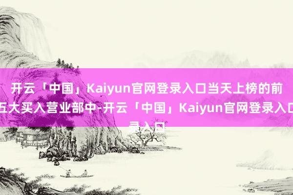 开云「中国」Kaiyun官网登录入口当天上榜的前五大买入营业部中-开云「中国」Kaiyun官网登录入口