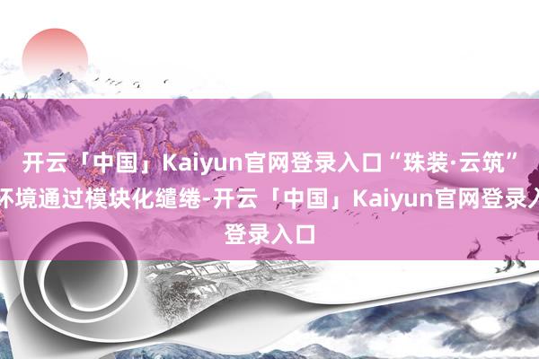 开云「中国」Kaiyun官网登录入口“珠装·云筑”软环境通过模块化缱绻-开云「中国」Kaiyun官网登录入口