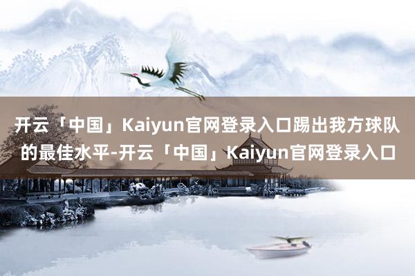 开云「中国」Kaiyun官网登录入口踢出我方球队的最佳水平-开云「中国」Kaiyun官网登录入口