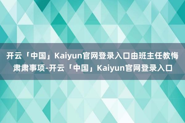 开云「中国」Kaiyun官网登录入口由班主任教悔肃肃事项-开云「中国」Kaiyun官网登录入口