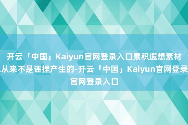 开云「中国」Kaiyun官网登录入口累积遐想素材遐想从来不是诬捏产生的-开云「中国」Kaiyun官网登录入口