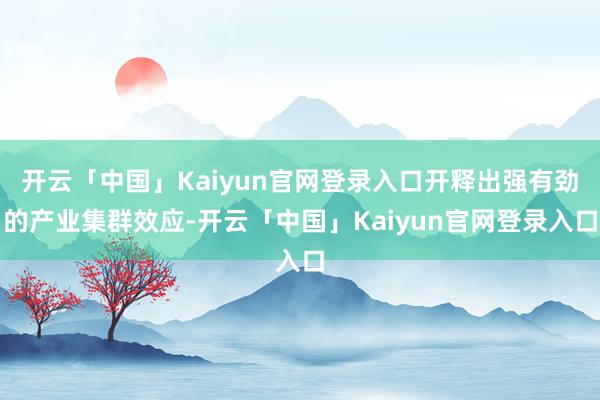 开云「中国」Kaiyun官网登录入口开释出强有劲的产业集群效应-开云「中国」Kaiyun官网登录入口